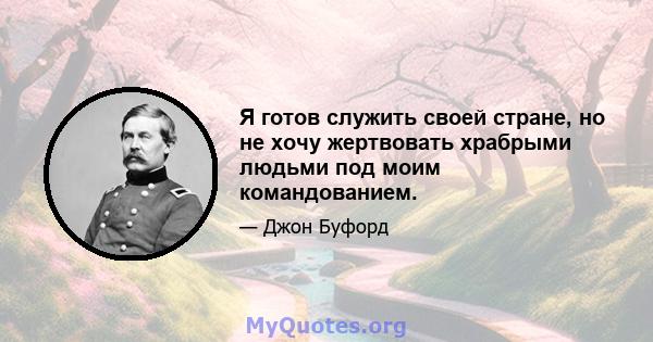 Я готов служить своей стране, но не хочу жертвовать храбрыми людьми под моим командованием.