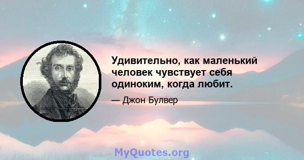 Удивительно, как маленький человек чувствует себя одиноким, когда любит.