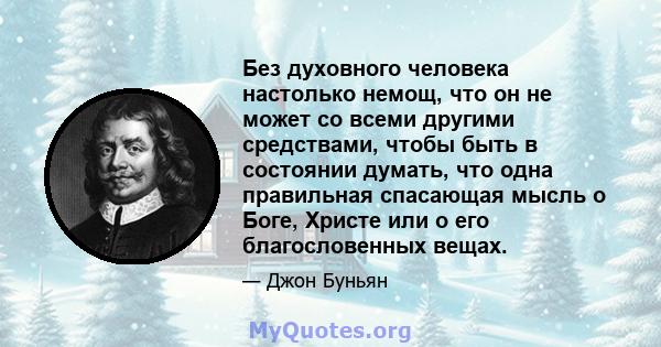 Без духовного человека настолько немощ, что он не может со всеми другими средствами, чтобы быть в состоянии думать, что одна правильная спасающая мысль о Боге, Христе или о его благословенных вещах.