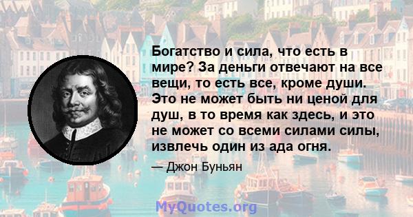 Богатство и сила, что есть в мире? За деньги отвечают на все вещи, то есть все, кроме души. Это не может быть ни ценой для душ, в то время как здесь, и это не может со всеми силами силы, извлечь один из ада огня.