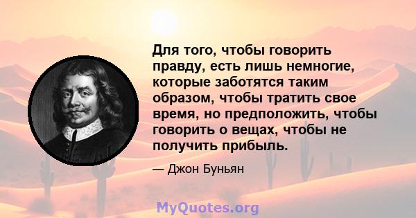 Для того, чтобы говорить правду, есть лишь немногие, которые заботятся таким образом, чтобы тратить свое время, но предположить, чтобы говорить о вещах, чтобы не получить прибыль.