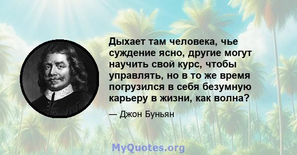 Дыхает там человека, чье суждение ясно, другие могут научить свой курс, чтобы управлять, но в то же время погрузился в себя безумную карьеру в жизни, как волна?