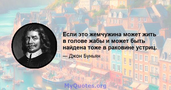 Если это жемчужина может жить в голове жабы и может быть найдена тоже в раковине устриц.