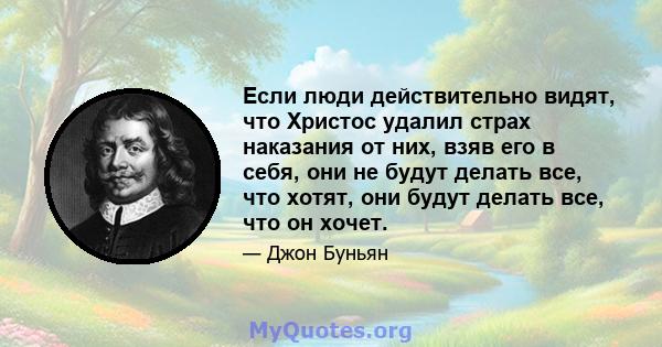 Если люди действительно видят, что Христос удалил страх наказания от них, взяв его в себя, они не будут делать все, что хотят, они будут делать все, что он хочет.