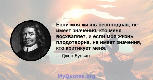 Если моя жизнь бесплодная, не имеет значения, кто меня восхваляет, и если моя жизнь плодотворна, не имеет значения, кто критикует меня.