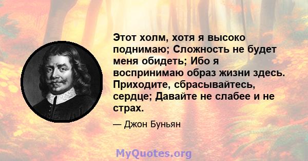 Этот холм, хотя я высоко поднимаю; Сложность не будет меня обидеть; Ибо я воспринимаю образ жизни здесь. Приходите, сбрасывайтесь, сердце; Давайте не слабее и не страх.