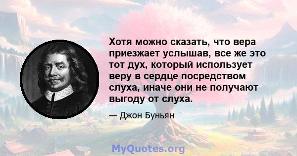 Хотя можно сказать, что вера приезжает услышав, все же это тот дух, который использует веру в сердце посредством слуха, иначе они не получают выгоду от слуха.