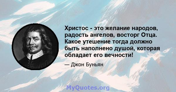 Христос - это желание народов, радость ангелов, восторг Отца. Какое утешение тогда должно быть наполнено душой, которая обладает его вечности!