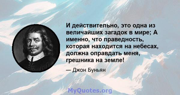 И действительно, это одна из величайших загадок в мире; А именно, что праведность, которая находится на небесах, должна оправдать меня, грешника на земле!