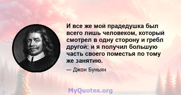 И все же мой прадедушка был всего лишь человеком, который смотрел в одну сторону и гребл другой: и я получил большую часть своего поместья по тому же занятию.