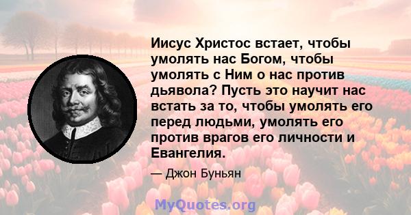 Иисус Христос встает, чтобы умолять нас Богом, чтобы умолять с Ним о нас против дьявола? Пусть это научит нас встать за то, чтобы умолять его перед людьми, умолять его против врагов его личности и Евангелия.