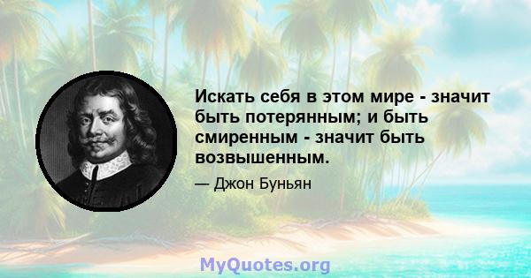 Искать себя в этом мире - значит быть потерянным; и быть смиренным - значит быть возвышенным.