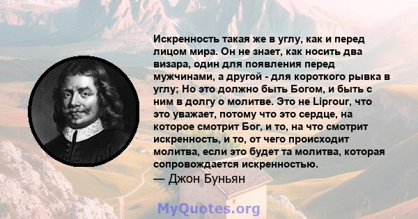 Искренность такая же в углу, как и перед лицом мира. Он не знает, как носить два визара, один для появления перед мужчинами, а другой - для короткого рывка в углу; Но это должно быть Богом, и быть с ним в долгу о