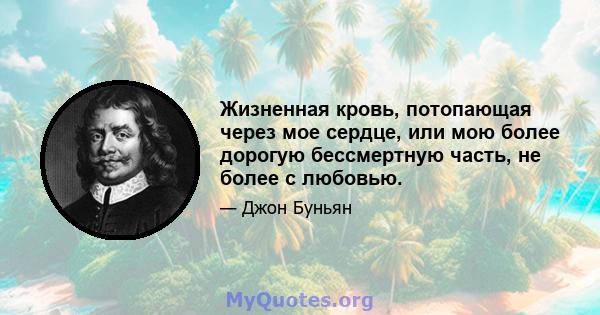 Жизненная кровь, потопающая через мое сердце, или мою более дорогую бессмертную часть, не более с любовью.