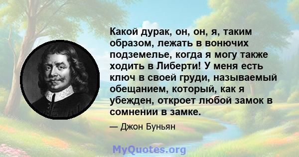 Какой дурак, он, он, я, таким образом, лежать в вонючих подземелье, когда я могу также ходить в Либерти! У меня есть ключ в своей груди, называемый обещанием, который, как я убежден, откроет любой замок в сомнении в