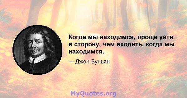 Когда мы находимся, проще уйти в сторону, чем входить, когда мы находимся.