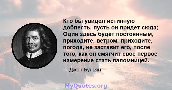 Кто бы увидел истинную доблесть, пусть он придет сюда; Один здесь будет постоянным, приходите, ветром, приходите, погода, не заставит его, после того, как он смягчит свое первое намерение стать паломницей.