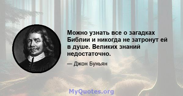 Можно узнать все о загадках Библии и никогда не затронут ей в душе. Великих знаний недостаточно.