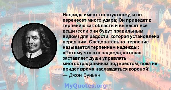 Надежда имеет толстую кожу, и он перенесет много удара; Он приведет к терпению как область и вынесет все вещи (если они будут правильным видом) для радости, которая установлена ​​перед ним. Следовательно, терпение