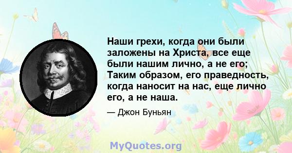 Наши грехи, когда они были заложены на Христа, все еще были нашим лично, а не его; Таким образом, его праведность, когда наносит на нас, еще лично его, а не наша.