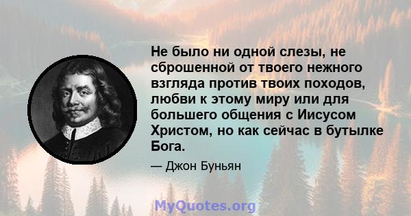 Не было ни одной слезы, не сброшенной от твоего нежного взгляда против твоих походов, любви к этому миру или для большего общения с Иисусом Христом, но как сейчас в бутылке Бога.