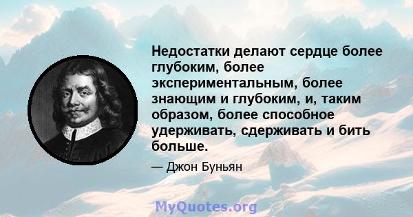 Недостатки делают сердце более глубоким, более экспериментальным, более знающим и глубоким, и, таким образом, более способное удерживать, сдерживать и бить больше.