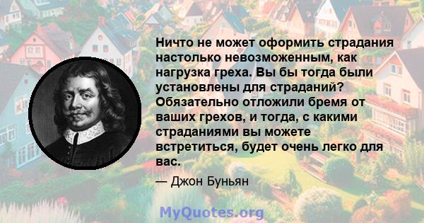 Ничто не может оформить страдания настолько невозможенным, как нагрузка греха. Вы бы тогда были установлены для страданий? Обязательно отложили бремя от ваших грехов, и тогда, с какими страданиями вы можете встретиться, 