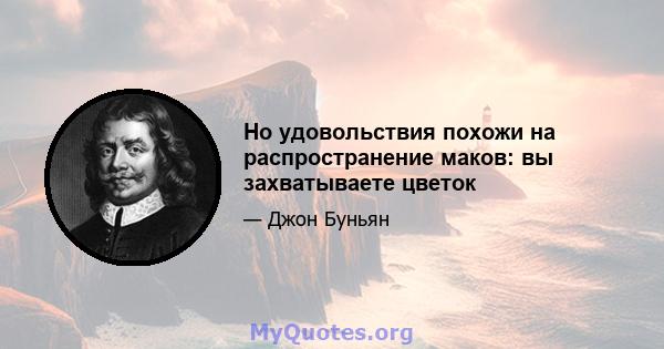 Но удовольствия похожи на распространение маков: вы захватываете цветок