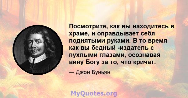 Посмотрите, как вы находитесь в храме, и оправдывает себя поднятыми руками. В то время как вы бедный -издатель с пухлыми глазами, осознавая вину Богу за то, что кричат.