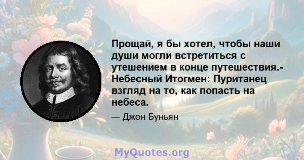 Прощай, я бы хотел, чтобы наши души могли встретиться с утешением в конце путешествия.- Небесный Итогмен: Пуританец взгляд на то, как попасть на небеса.