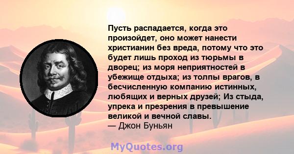 Пусть распадается, когда это произойдет, оно может нанести христианин без вреда, потому что это будет лишь проход из тюрьмы в дворец; из моря неприятностей в убежище отдыха; из толпы врагов, в бесчисленную компанию