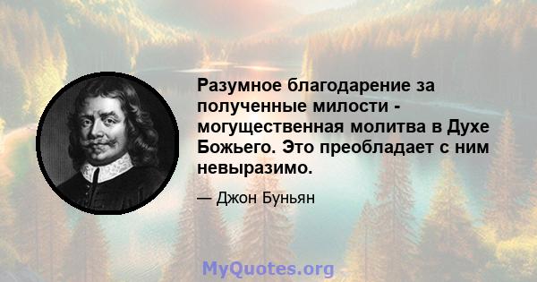 Разумное благодарение за полученные милости - могущественная молитва в Духе Божьего. Это преобладает с ним невыразимо.