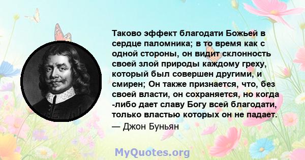 Таково эффект благодати Божьей в сердце паломника; в то время как с одной стороны, он видит склонность своей злой природы каждому греху, который был совершен другими, и смирен; Он также признается, что, без своей