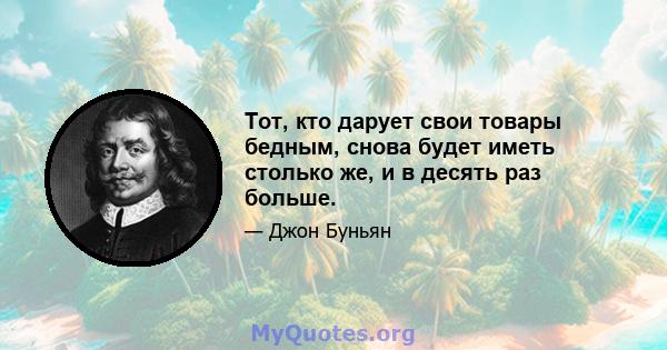 Тот, кто дарует свои товары бедным, снова будет иметь столько же, и в десять раз больше.