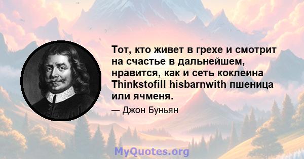 Тот, кто живет в грехе и смотрит на счастье в дальнейшем, нравится, как и сеть коклеина Thinkstofill hisbarnwith пшеница или ячменя.