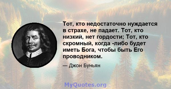 Тот, кто недостаточно нуждается в страхе, не падает. Тот, кто низкий, нет гордости; Тот, кто скромный, когда -либо будет иметь Бога, чтобы быть Его проводником.