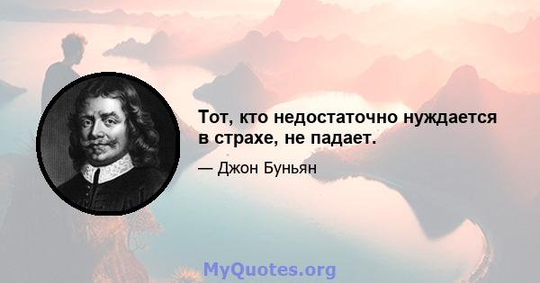 Тот, кто недостаточно нуждается в страхе, не падает.