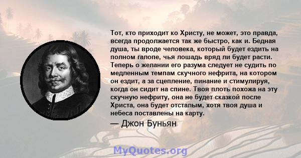 Тот, кто приходит ко Христу, не может, это правда, всегда продолжается так же быстро, как и. Бедная душа, ты вроде человека, который будет ездить на полном галопе, чья лошадь вряд ли будет расти. Теперь о желании его