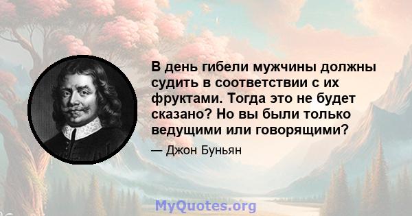 В день гибели мужчины должны судить в соответствии с их фруктами. Тогда это не будет сказано? Но вы были только ведущими или говорящими?