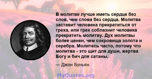 В молитве лучше иметь сердце без слов, чем слова без сердца. Молитва заставит человека прекратиться от греха, или грех соблазнит человека прекратить молитву. Дух молитвы более ценен, чем сокровища золота и серебра.