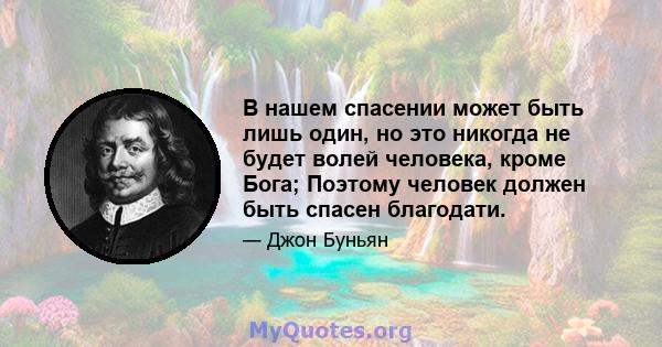 В нашем спасении может быть лишь один, но это никогда не будет волей человека, кроме Бога; Поэтому человек должен быть спасен благодати.