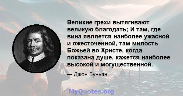 Великие грехи вытягивают великую благодать; И там, где вина является наиболее ужасной и ожесточенной, там милость Божьей во Христе, когда показана душе, кажется наиболее высокой и могущественной.