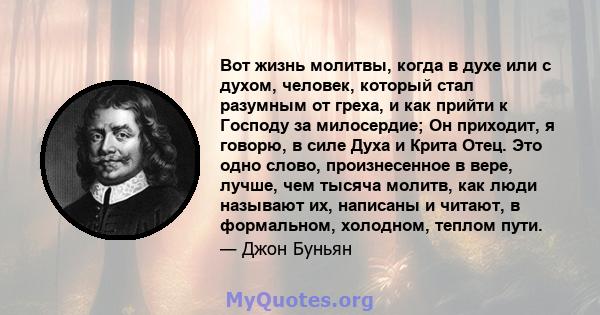 Вот жизнь молитвы, когда в духе или с духом, человек, который стал разумным от греха, и как прийти к Господу за милосердие; Он приходит, я говорю, в силе Духа и Крита Отец. Это одно слово, произнесенное в вере, лучше,