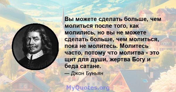 Вы можете сделать больше, чем молиться после того, как молились, но вы не можете сделать больше, чем молиться, пока не молитесь. Молитесь часто, потому что молитва - это щит для души, жертва Богу и беда сатане.