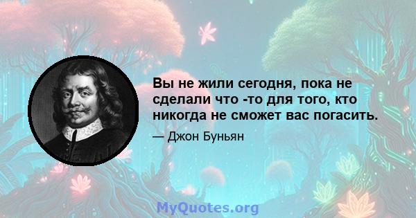 Вы не жили сегодня, пока не сделали что -то для того, кто никогда не сможет вас погасить.