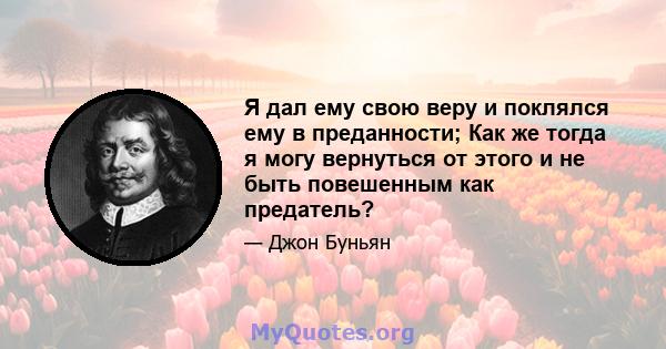 Я дал ему свою веру и поклялся ему в преданности; Как же тогда я могу вернуться от этого и не быть повешенным как предатель?