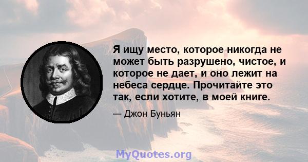 Я ищу место, которое никогда не может быть разрушено, чистое, и которое не дает, и оно лежит на небеса сердце. Прочитайте это так, если хотите, в моей книге.