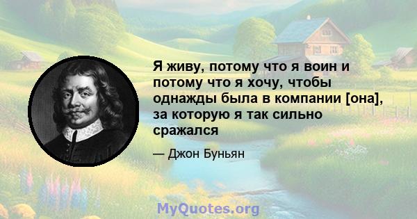 Я живу, потому что я воин и потому что я хочу, чтобы однажды была в компании [она], за которую я так сильно сражался