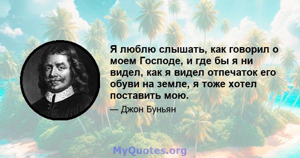 Я люблю слышать, как говорил о моем Господе, и где бы я ни видел, как я видел отпечаток его обуви на земле, я тоже хотел поставить мою.