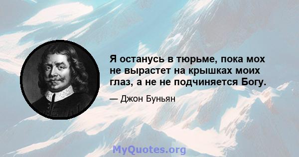 Я останусь в тюрьме, пока мох не вырастет на крышках моих глаз, а не не подчиняется Богу.